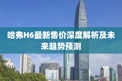 哈弗H6最新售价深度解析及未来趋势预测