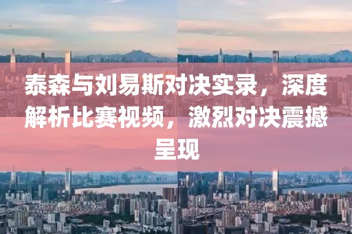 泰森与刘易斯对决实录，深度解析比赛视频，激烈对决震撼呈现