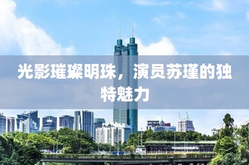光影璀璨明珠，演员苏瑾的独特魅力