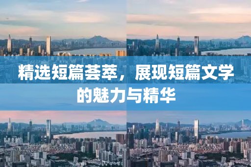 精选短篇荟萃，展现短篇文学的魅力与精华