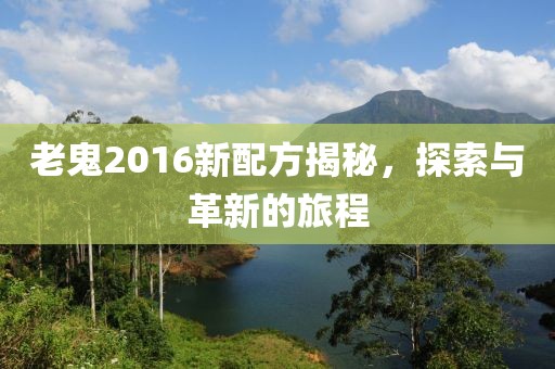 老鬼2016新配方揭秘，探索与革新的旅程