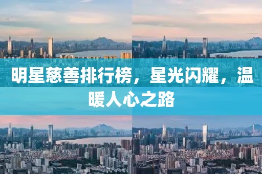 明星慈善排行榜，星光闪耀，温暖人心之路