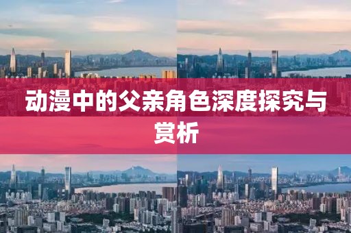 动漫中的父亲角色深度探究与赏析