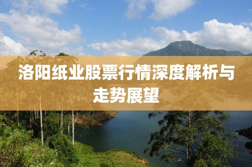 洛阳纸业股票行情深度解析与走势展望