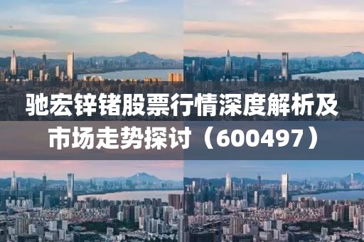 驰宏锌锗股票行情深度解析及市场走势探讨（600497）