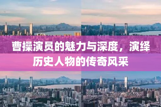 曹操演员的魅力与深度，演绎历史人物的传奇风采