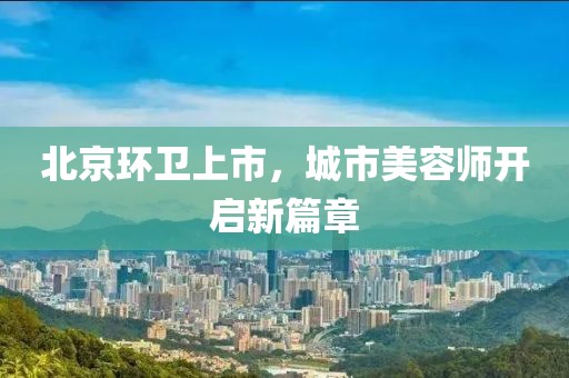 北京环卫上市，城市美容师开启新篇章