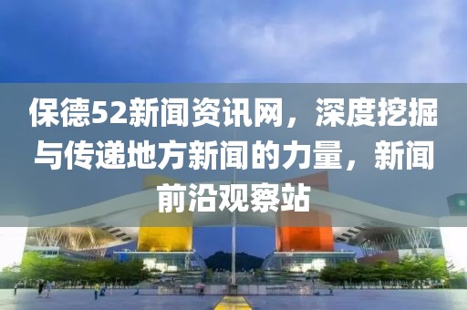 保德52新闻资讯网，深度挖掘与传递地方新闻的力量，新闻前沿观察站