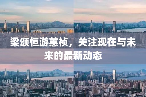 梁颂恒游蕙祯，关注现在与未来的最新动态