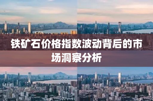 铁矿石价格指数波动背后的市场洞察分析