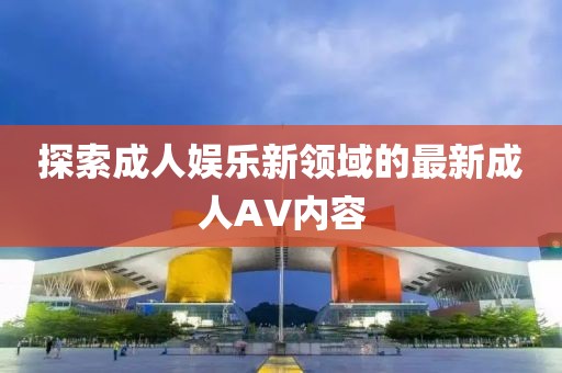 探索成人娱乐新领域的最新成人AV内容