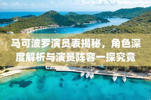 马可波罗演员表揭秘，角色深度解析与演员阵容一探究竟