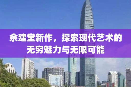 余建堂新作，探索现代艺术的无穷魅力与无限可能