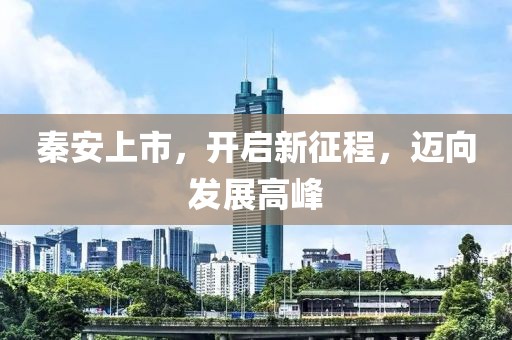 秦安上市，开启新征程，迈向发展高峰