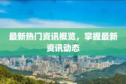 最新热门资讯概览，掌握最新资讯动态