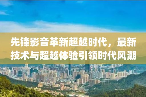 先锋影音革新超越时代，最新技术与超越体验引领时代风潮
