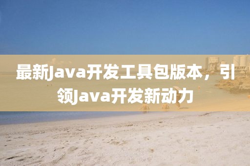 最新Java开发工具包版本，引领Java开发新动力