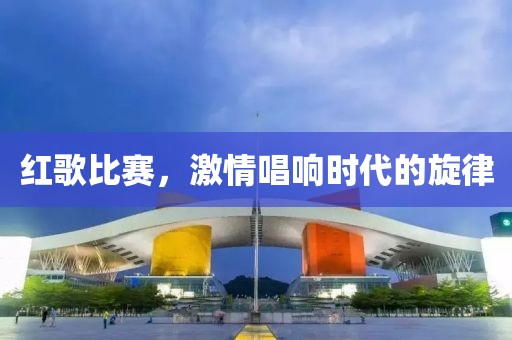 红歌比赛，激情唱响时代的旋律