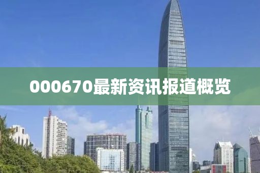 000670最新资讯报道概览