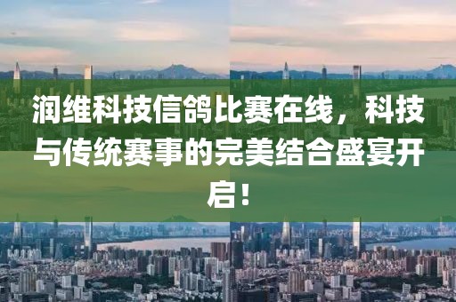 润维科技信鸽比赛在线，科技与传统赛事的完美结合盛宴开启！
