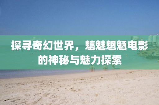 探寻奇幻世界，魑魅魍魉电影的神秘与魅力探索