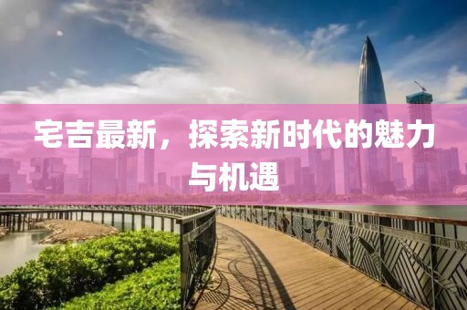 宅吉最新，探索新时代的魅力与机遇
