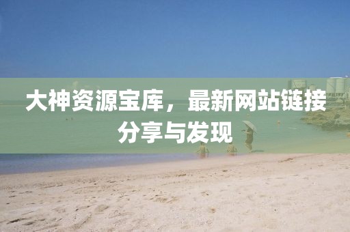 大神资源宝库，最新网站链接分享与发现