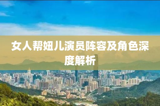 女人帮妞儿演员阵容及角色深度解析