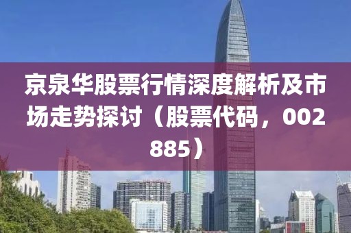 京泉华股票行情深度解析及市场走势探讨（股票代码，002885）