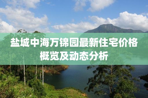 盐城中海万锦园最新住宅价格概览及动态分析