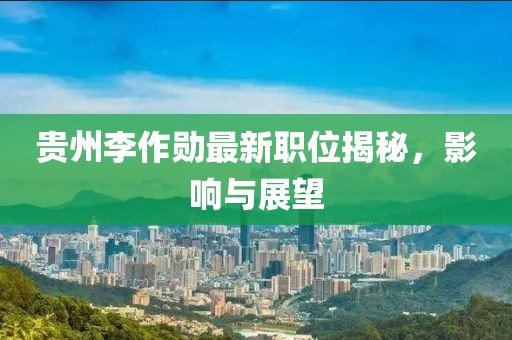 贵州李作勋最新职位揭秘，影响与展望