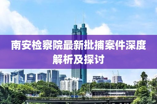 南安检察院最新批捕案件深度解析及探讨