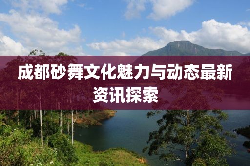 成都砂舞文化魅力与动态最新资讯探索