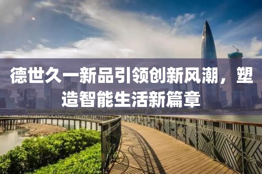 德世久一新品引领创新风潮，塑造智能生活新篇章