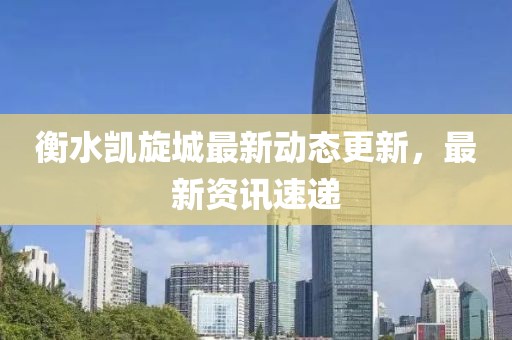 衡水凯旋城最新动态更新，最新资讯速递