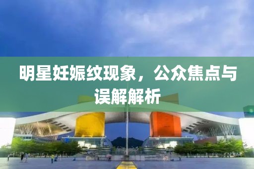 明星妊娠纹现象，公众焦点与误解解析