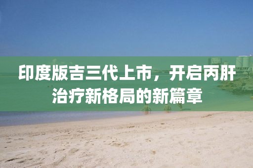 印度版吉三代上市，开启丙肝治疗新格局的新篇章