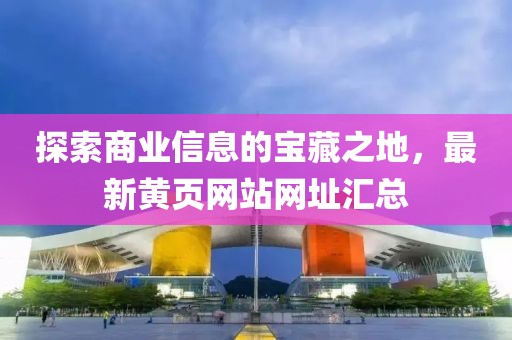 探索商业信息的宝藏之地，最新黄页网站网址汇总