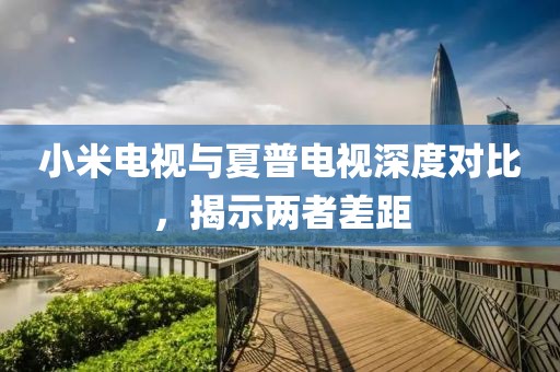 小米电视与夏普电视深度对比，揭示两者差距
