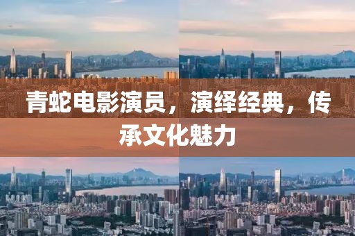 青蛇电影演员，演绎经典，传承文化魅力