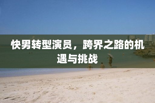 快男转型演员，跨界之路的机遇与挑战
