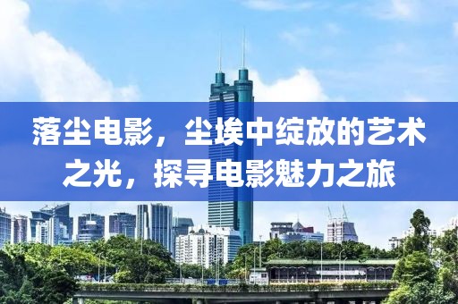 落尘电影，尘埃中绽放的艺术之光，探寻电影魅力之旅