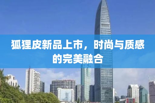 狐狸皮新品上市，时尚与质感的完美融合