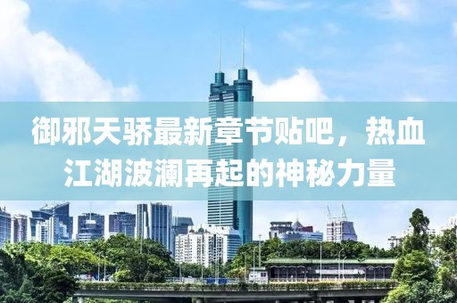 御邪天骄最新章节贴吧，热血江湖波澜再起的神秘力量