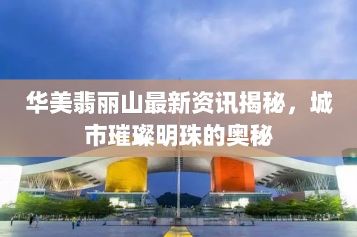 华美翡丽山最新资讯揭秘，城市璀璨明珠的奥秘