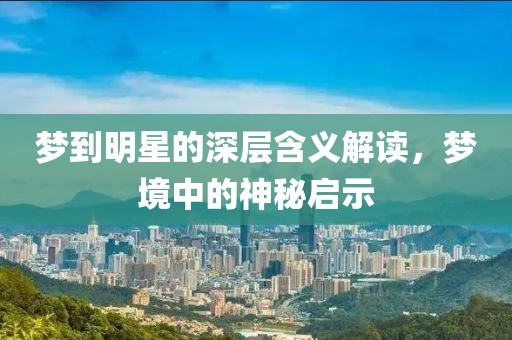 梦到明星的深层含义解读，梦境中的神秘启示