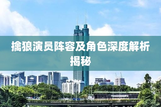 擒狼演员阵容及角色深度解析揭秘