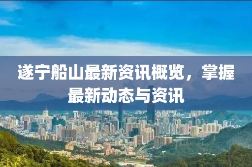 遂宁船山最新资讯概览，掌握最新动态与资讯