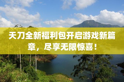 天刀全新福利包开启游戏新篇章，尽享无限惊喜！