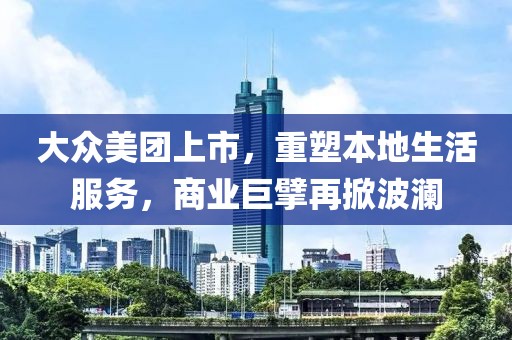 大众美团上市，重塑本地生活服务，商业巨擘再掀波澜